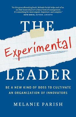 Experimental Leader, The: Be a New Kind of Boss to Cultivate an Organization of Innovators