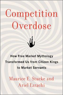 Competition Overdose: How Free Market Mythology Transformed Us from Citizen Kings to Market Servants