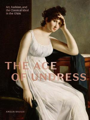 Age of Undress, The: Art, Fashion, and the Classical Ideal in the 1790s