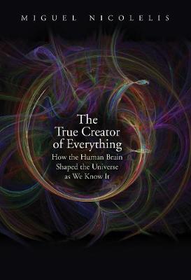 True Creator of Everything, The: How the Human Brain Shaped the Universe as We Know It