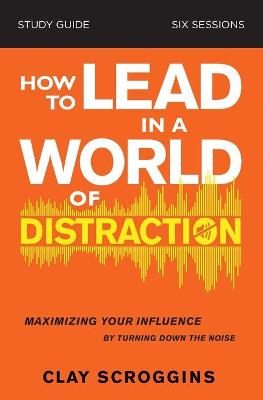 How to Lead in a World of Distraction Study Guide: Maximizing Your Influence by Turning Down the Noise