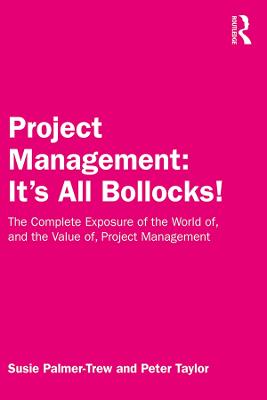 Project Management: It's All Bollocks!: The Complete Exposure of the World of, and the Value of, Project Management