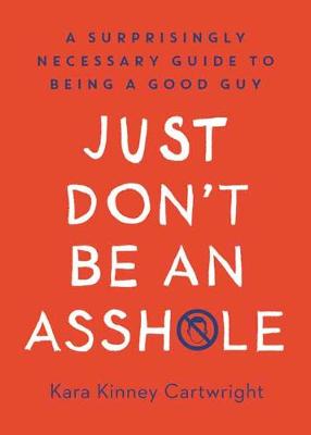 Just Don't Be an Assh*le: A Surprisingly Necessary Guide to Being a Good Guy
