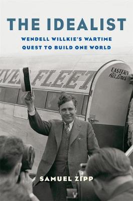 Idealist, The: Wendell Willkie's Wartime Quest to Build One World