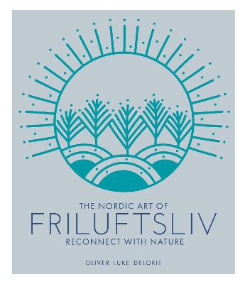 Nordic Art of Friluftsliv, The: Reconnect with Nature
