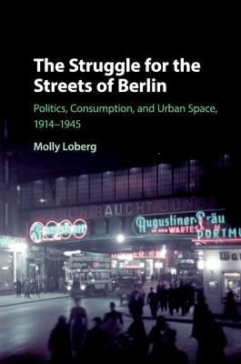 Struggle for the Streets of Berlin, The: Politics, Consumption, and Urban Space, 1914-1945