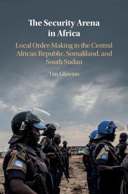 Security Arena in Africa, The: Local Order-Making in the Central African Republic, Somaliland, and South Sudan