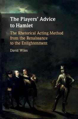 Players' Advice to Hamlet, The: The Rhetorical Acting Method from the Renaissance to the Enlightenment