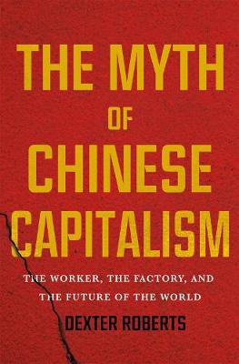 Myth of Chinese Capitalism, The: The Worker, the Factory, and the Future of the World