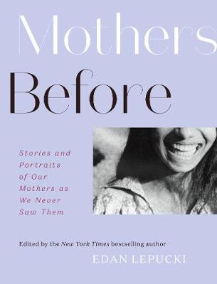 Mothers Before: Stories and Portraits of Our Mothers as We Never Saw Them