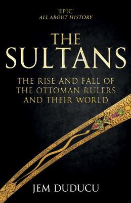 Sultans, The: The Rise and Fall of the Ottoman Rulers and Their World: A 600-Year History
