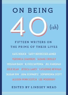 On Being 40(ish): Fifteen Writers on the Prime of Their Lives