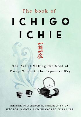 Book of Ichigo Ichie, The: The Art of Making the Most of Every Moment, the Japanese Way