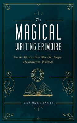 Magical Writing Grimoire, The: Use the Word as Your Wand for Magic, Manifestation & Ritual