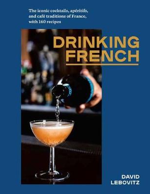 Drinking French: The Iconic Cocktails, Ap ritifs, and Caf Traditions of France, with 160 Recipes
