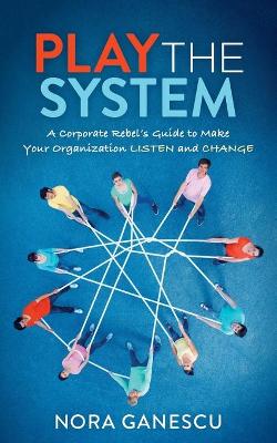 Play the System: A Corporate Rebel's Guide to Make Your Organization Listen and Change