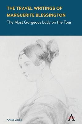 Anthem Studies in Travel: Travel Writings of Marguerite Blessington, The: The Most Gorgeous Lady on the Tour