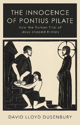 Innocence of Pontius Pilate, The: How the Roman Trial of Jesus Shaped History