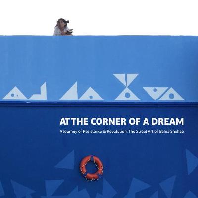 At the Corner of a Dream: A Journey of Resistance  and Revolution: The Street Art of Bahia Shebab