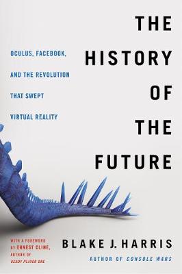 History of the Future, The: Oculus, Facebook, and the Revolution That Swept Virtual Reality