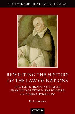Rewriting the History of the Law of Nations: How James Brown Scott Made Francisco de Vitoria the Founder of Internationa
