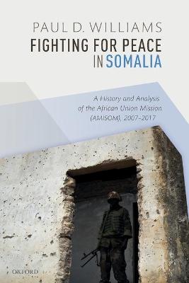 Fighting for Peace in Somalia: History and Analysis of the African Union Mission (AMISOM), 2007-2017