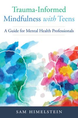 Trauma-Informed Mindfulness With Teens: A Guide for Mental Health Professionals
