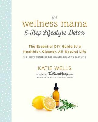 Wellness Mama 5-Step Lifestyle Detox, The: The Essential DIY Guide to a Healthier, Cleaner, All-Natural Life