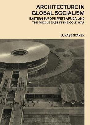 Architecture in Global Socialism: Eastern Europe, West Africa, and the Middle East in the Cold War