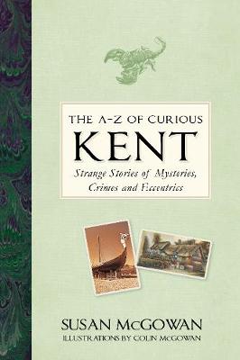 A-Z of Curious Kent, The: Strange Stories of Mysteries, Crimes and Eccentrics