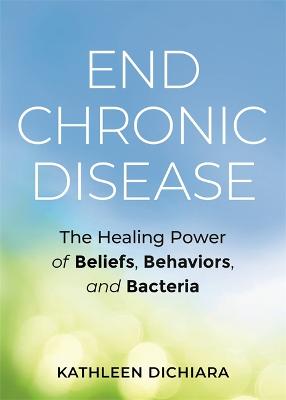 End Chronic Disease: The Healing Power of Beliefs, Behaviors, and Bacteria