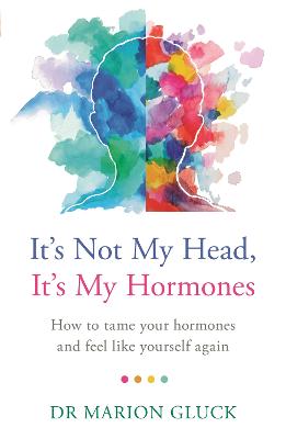 It's Not My Head, It's My Hormones: How to Tame Your Hormones and Feel Like Yourself Again