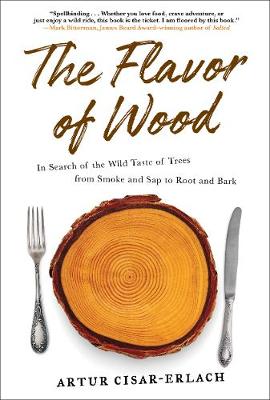 Flavor of Wood, The: In Search of the Wild Taste of Trees from Smoke and Sap to Root and Bark