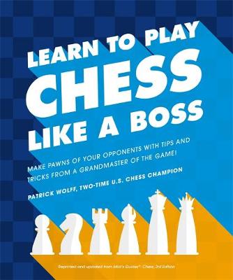 Learn to Play Chess Like a Boss: Make Pawns of Your Opponents with Tips and Tricks from a Grandmaster of the Game!