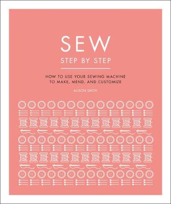 Sew Step by Step: How to Use your Sewing Machine to Make, Mend, and Customize