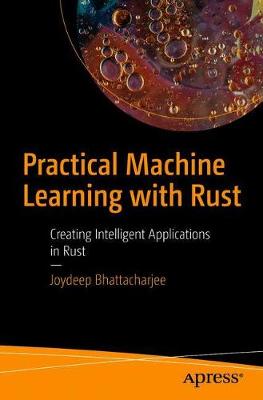 Practical Machine Learning with Rust: Creating Intelligent Applications in Rust (1st Edition)