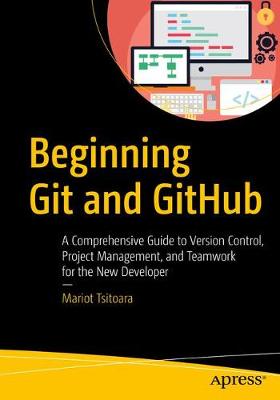 Beginning Git and GitHub: Comprehensive Guide to Version Control, Project Management, and Teamwork for the New Developer