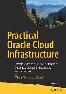 Practical Oracle Cloud Infrastructure: Infrastructure as a Service, Autonomous Database, Managed Kubernetes, and Serverl