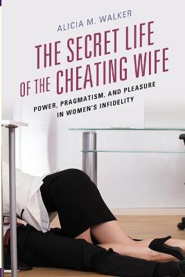 Secret Life of the Cheating Wife, The: Power, Pragmatism, and Pleasure in Women's Infidelity