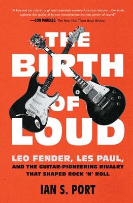 Birth of Loud, The: Leo Fender, Les Paul, and the Guitar-Pioneering Rivalry That Shaped Rock 'n' Roll