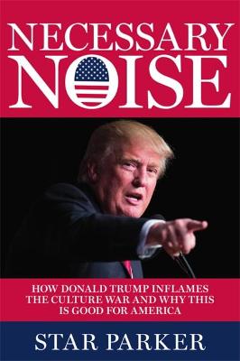 Necessary Noise: How Donald Trump Inflames the Culture War and Why This Is Good News for America