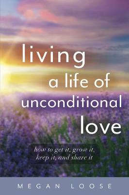 Living a Life of Unconditional Love: How to Get It, Grow It, Keep It, and Share It