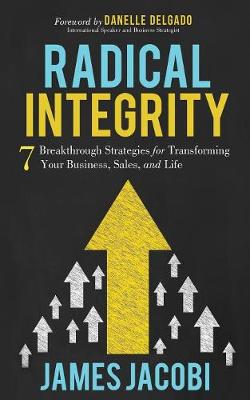 Radical Integrity: 7 Breakthrough Strategies for Transforming Your Business, Sales, and Life