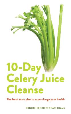 10-day Celery Juice Cleanse: The facts, the recipes and everything you need to enjoy the benefits of adding celery juice