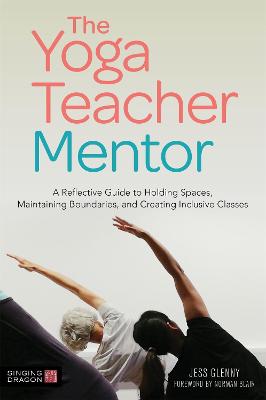 Yoga Teacher Mentor, The: A Reflective Guide to Holding Spaces, Maintaining Boundaries, and Creating Inclusive Classes