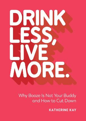 Drink Less, Live More: Why Booze Is Not Your Buddy and How to Cut Down