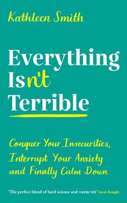 Everything Isn't Terrible: Conquer Your Insecurities, Interrupt Your Anxiety and Finally Calm Down