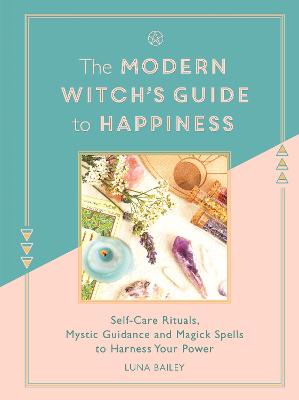 Modern Witch's Guide to Happiness, The: Self-Care Rituals, Mystic Guidance and Magick Spells to Harness Your Power