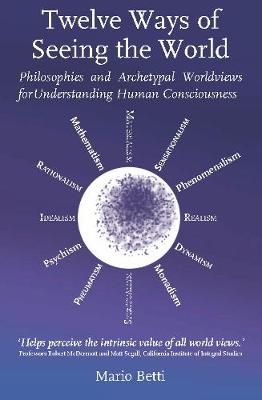Twelve Ways of seeing the World: Philosophies and Archetypal Worldviews for understanding Human Consciousness