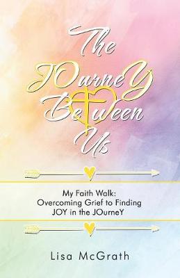JOurneY Between Us, The: My Faith Walk: Overcoming Grief to Finding JOY in the JOurneY